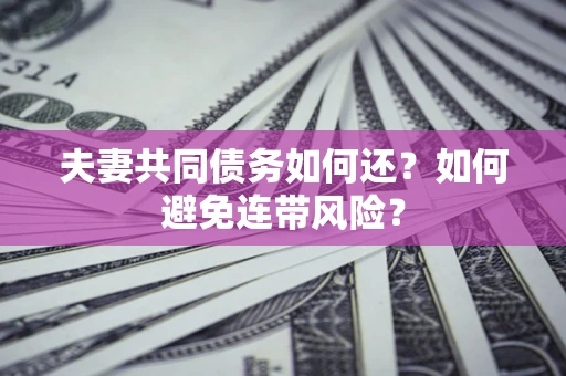 济南夫妻共同债务如何还？如何避免连带风险？