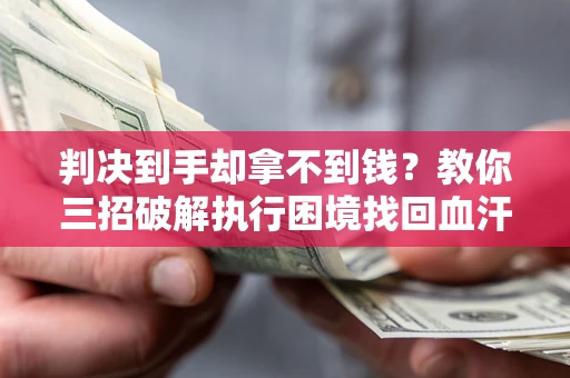 济南判决到手却拿不到钱？教你三招破解执行困境找回血汗钱