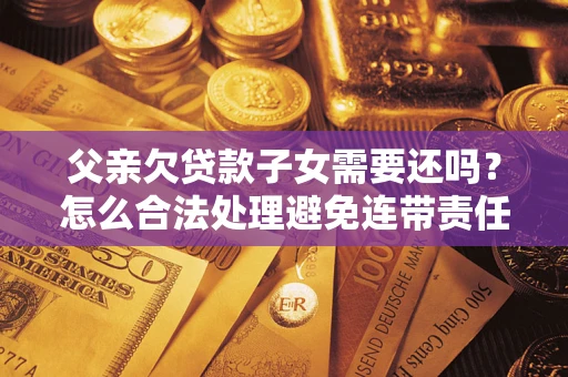 济南父亲欠贷款子女需要还吗？怎么合法处理避免连带责任？
