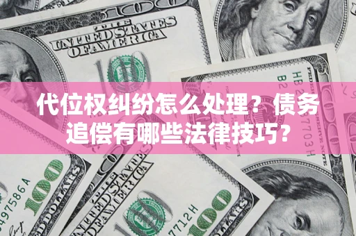 济南代位权纠纷怎么处理？债务追偿有哪些法律技巧？