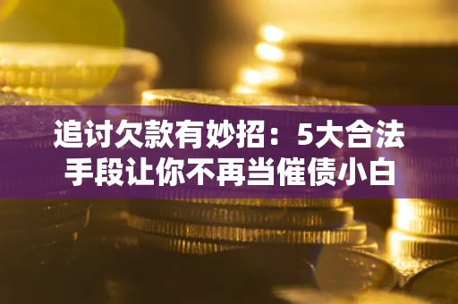 济南追讨欠款有妙招：5大合法手段让你不再当催债小白