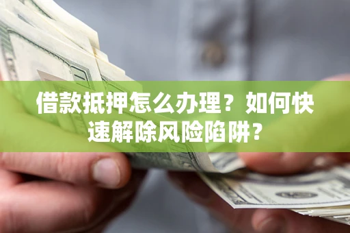 济南借款抵押怎么办理？如何快速解除风险陷阱？