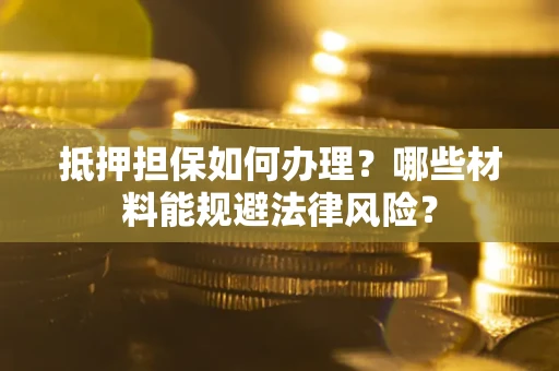 济南抵押担保如何办理？哪些材料能规避法律风险？
