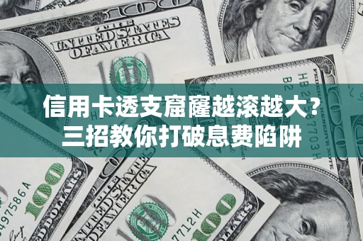 济南信用卡透支窟窿越滚越大？三招教你打破息费陷阱