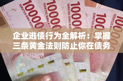 济南企业逃债行为全解析：掌握三条黄金法则防止你在债务乱局中“踩雷”