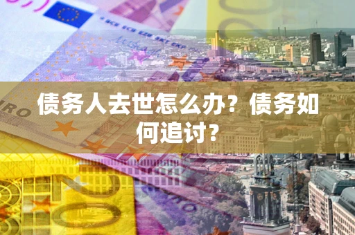 济南债务人去世怎么办？债务如何追讨？