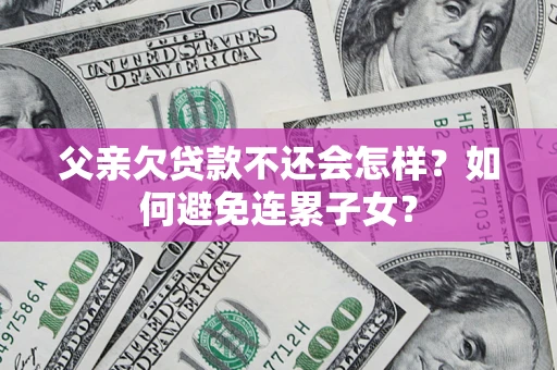 济南父亲欠贷款不还会怎样？如何避免连累子女？