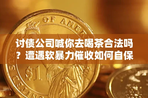 济南讨债公司喊你去喝茶合法吗？遭遇软暴力催收如何自保？