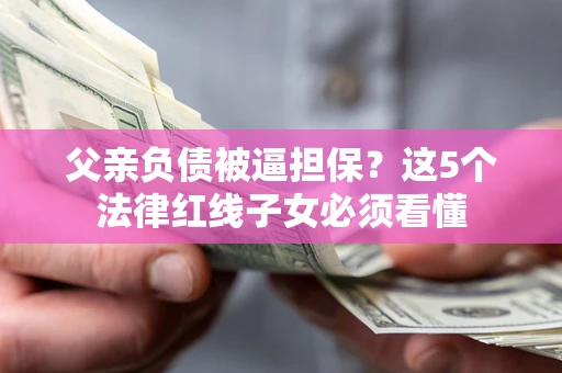 济南父亲负债被逼担保？这5个法律红线子女必须看懂