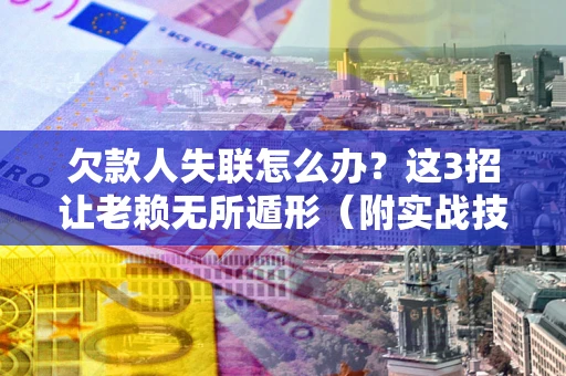 济南欠款人失联怎么办？这3招让老赖无所遁形（附实战技巧）