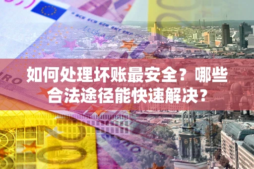 济南如何处理坏账最安全？哪些合法途径能快速解决？