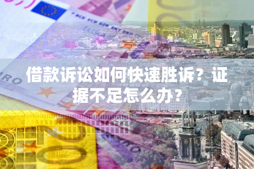 济南借款诉讼如何快速胜诉？证据不足怎么办？