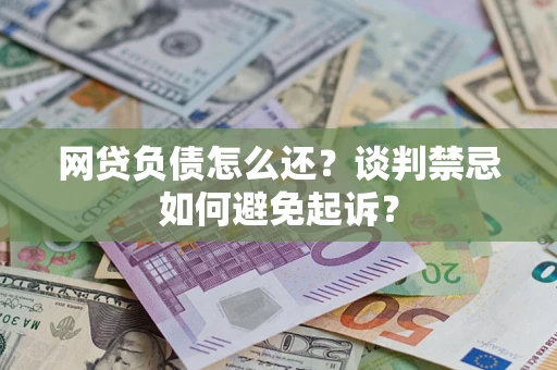 济南网贷负债怎么还？谈判禁忌如何避免起诉？