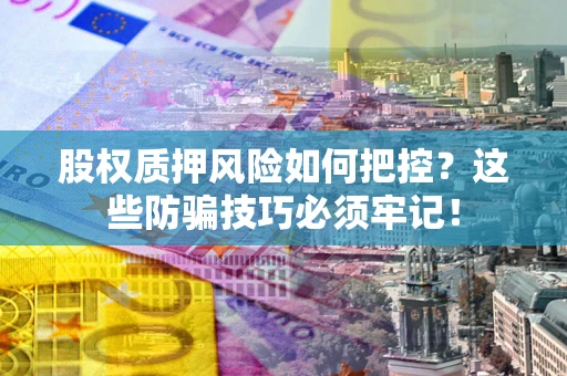 济南股权质押风险如何把控？这些防骗技巧必须牢记！