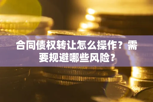 济南合同债权转让怎么操作？需要规避哪些风险？