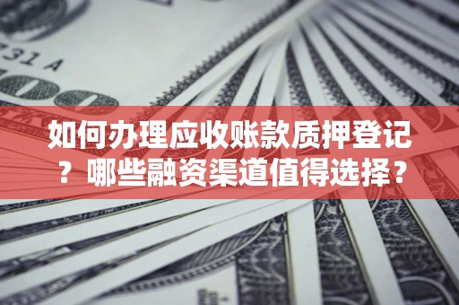 济南如何办理应收账款质押登记？哪些融资渠道值得选择？