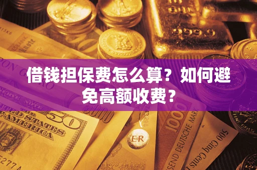 济南借钱担保费怎么算？如何避免高额收费？