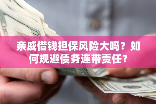济南亲戚借钱担保风险大吗？如何规避债务连带责任？