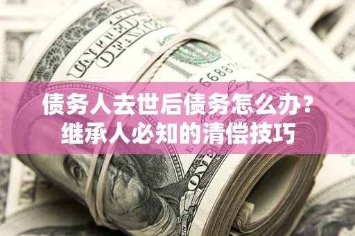 济南债务人去世后债务怎么办？继承人必知的清偿技巧