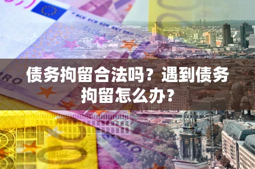 济南债务拘留合法吗？遇到债务拘留怎么办？