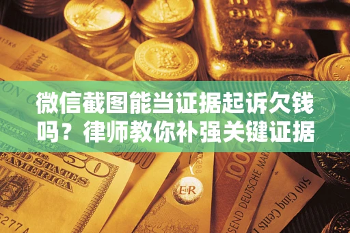 济南微信截图能当证据起诉欠钱吗？律师教你补强关键证据