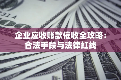 济南企业应收账款催收全攻略：合法手段与法律红线