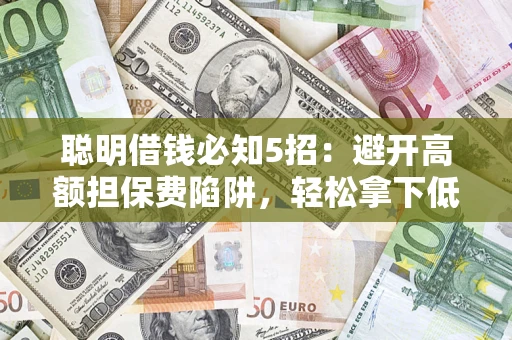济南聪明借钱必知5招：避开高额担保费陷阱，轻松拿下低息贷款