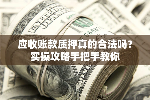 济南应收账款质押真的合法吗？实操攻略手把手教你
