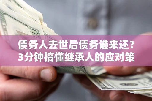 济南债务人去世后债务谁来还？3分钟搞懂继承人的应对策略