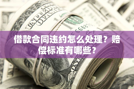 济南借款合同违约怎么处理？赔偿标准有哪些？