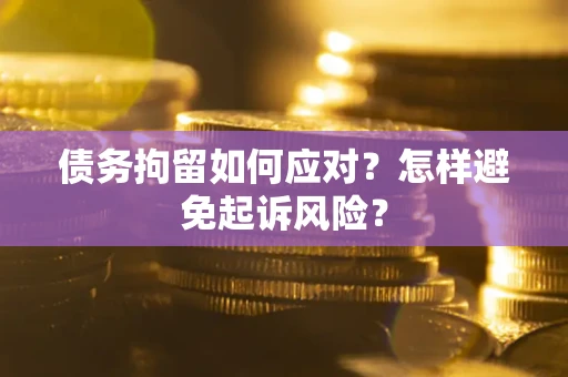 济南债务拘留如何应对？怎样避免起诉风险？