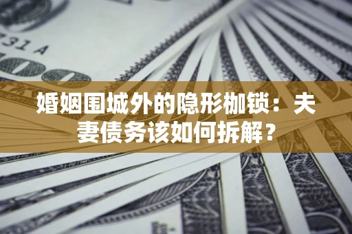 济南婚姻围城外的隐形枷锁：夫妻债务该如何拆解？