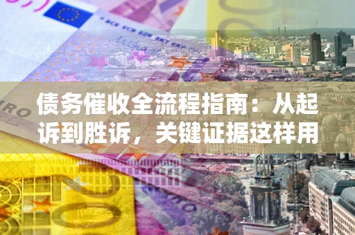 济南债务催收全流程指南：从起诉到胜诉，关键证据这样用