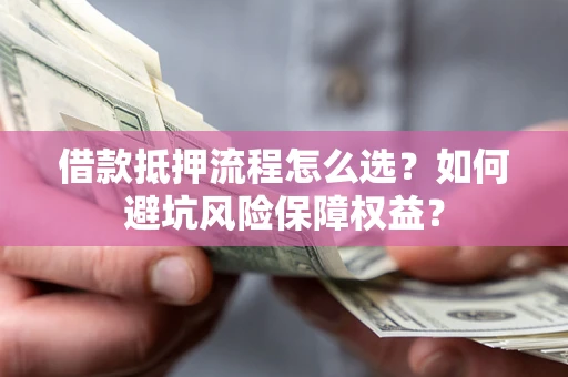 济南借款抵押流程怎么选？如何避坑风险保障权益？