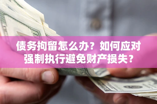济南债务拘留怎么办？如何应对强制执行避免财产损失？