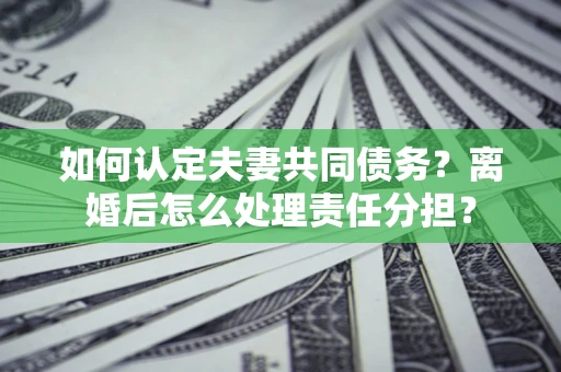 济南如何认定夫妻共同债务？离婚后怎么处理责任分担？
