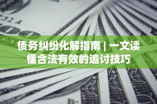 济南债务纠纷化解指南 | 一文读懂合法有效的追讨技巧