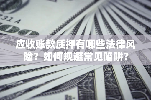 济南应收账款质押有哪些法律风险？如何规避常见陷阱？
