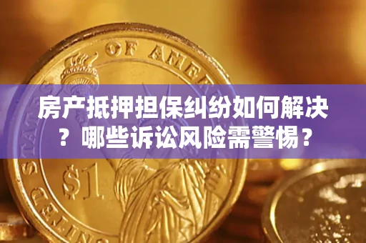 济南房产抵押担保纠纷如何解决？哪些诉讼风险需警惕？