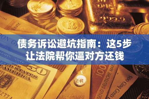 济南债务诉讼避坑指南：这5步让法院帮你逼对方还钱
