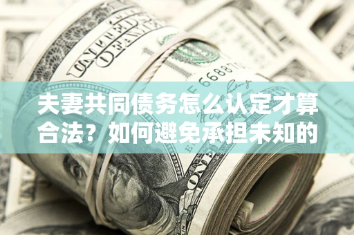 济南夫妻共同债务怎么认定才算合法？如何避免承担未知的债务风险？