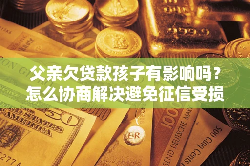 济南父亲欠贷款孩子有影响吗？怎么协商解决避免征信受损？