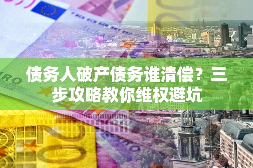 济南债务人破产债务谁清偿?三步攻略教你维权避坑 济南债务人破产债务谁清偿?三步攻略教你维权避坑
