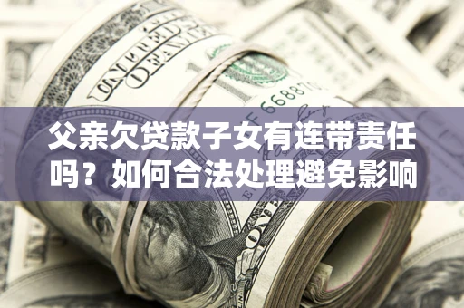 济南父亲欠贷款子女有连带责任吗？如何合法处理避免影响？