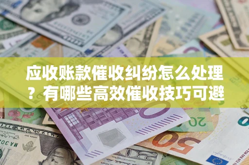济南应收账款催收纠纷怎么处理？有哪些高效催收技巧可避免坏账？