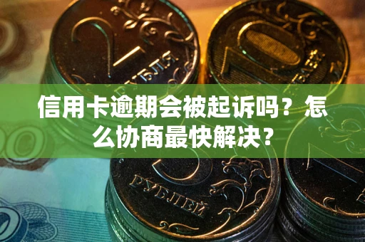 济南信用卡逾期会被起诉吗？怎么协商最快解决？
