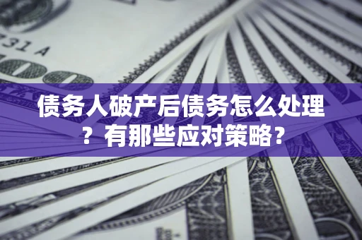 济南债务人破产后债务怎么处理？有那些应对策略？