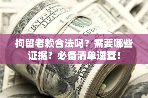 济南拘留老赖合法吗？需要哪些证据？必备清单速查！