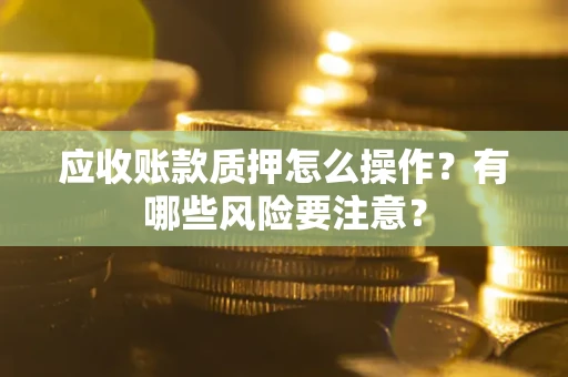 济南应收账款质押怎么操作？有哪些风险要注意？
