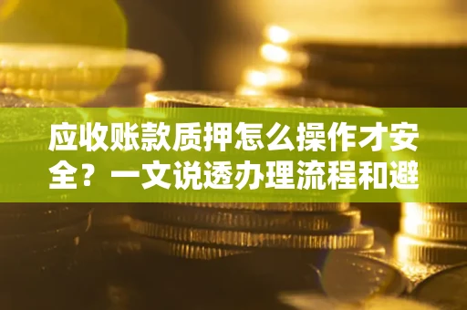 济南应收账款质押怎么操作才安全？一文说透办理流程和避险绝招